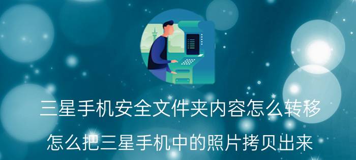 三星手机安全文件夹内容怎么转移 怎么把三星手机中的照片拷贝出来？